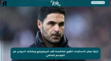 أرتيتا يعلن الاستعداد القوي لمنافسة لقب البريميرليج ويكشف الدروس من الموسم الماضي